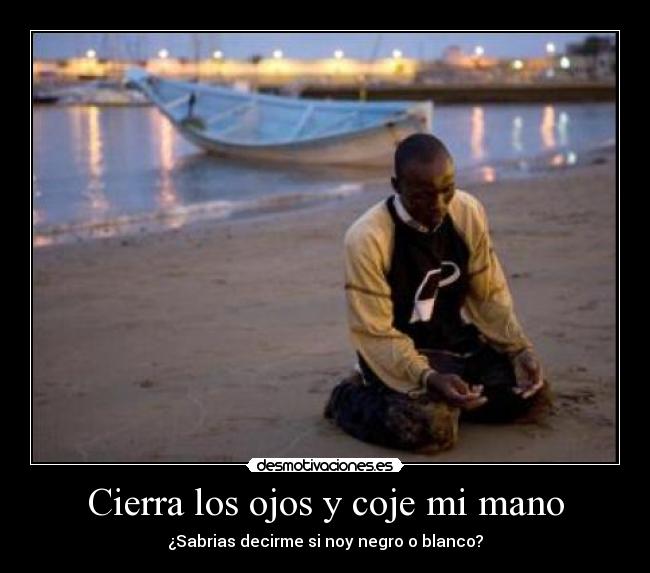 Cierra los ojos y coje mi mano - ¿Sabrias decirme si noy negro o blanco?