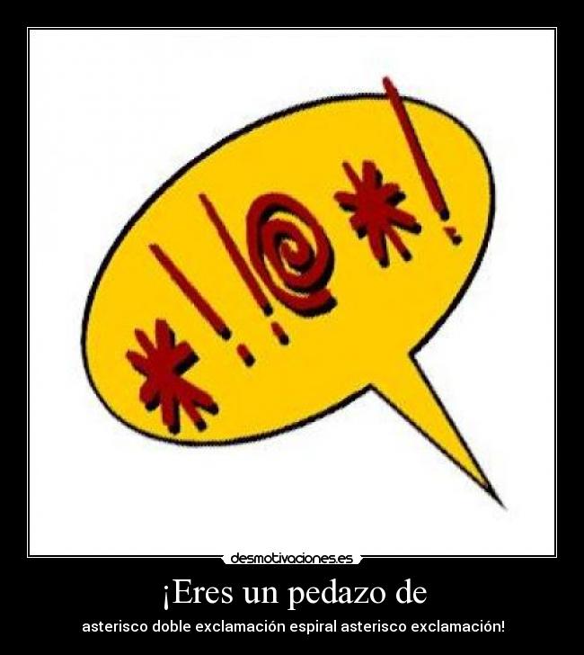 ¡Eres un pedazo de -