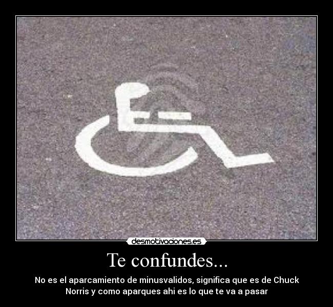 Te confundes... - No es el aparcamiento de minusvalidos, significa que es de Chuck
Norris y como aparques ahi es lo que te va a pasar