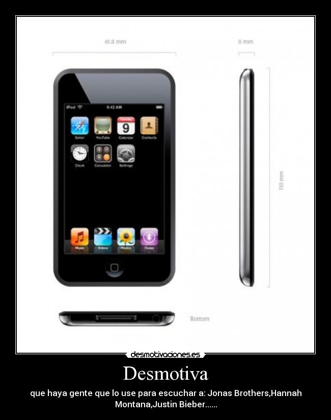 Desmotiva - que haya gente que lo use para escuchar a: Jonas Brothers,Hannah
Montana,Justin Bieber......