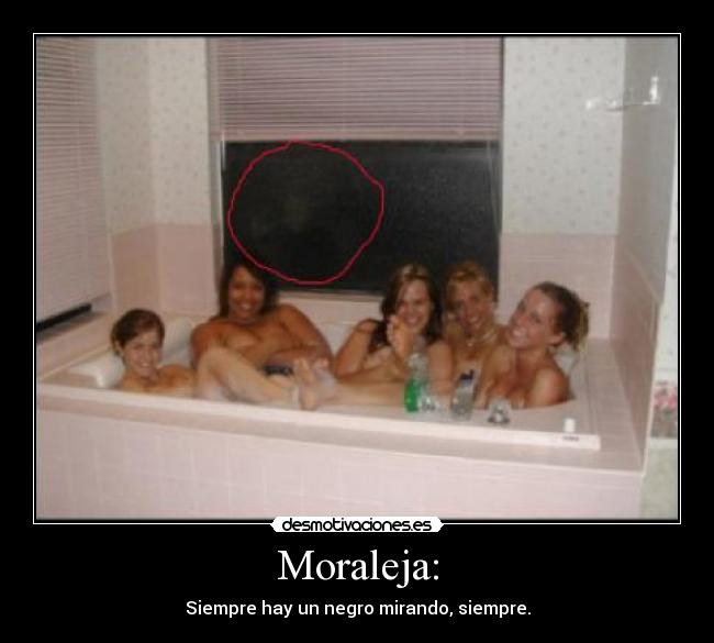 Moraleja: - Siempre hay un negro mirando, siempre.