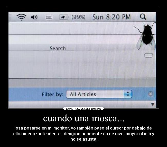 cuando una mosca... - osa posarse en mi monitor, yo también paso el cursor por debajo de
ella amenazante mente...desgraciadamente es de nivel mayor al mio y
no se asusta.