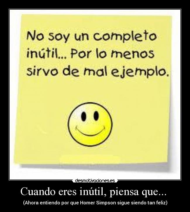 Cuando eres inútil, piensa que...  - (Ahora entiendo por que Homer Simpson sigue siendo tan feliz)