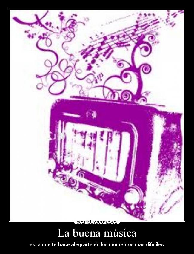 La buena música - es la que te hace alegrarte en los momentos más difíciles.