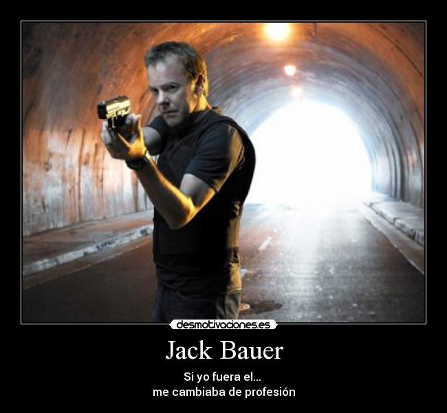 Jack Bauer - Si yo fuera el...
me cambiaba de profesión