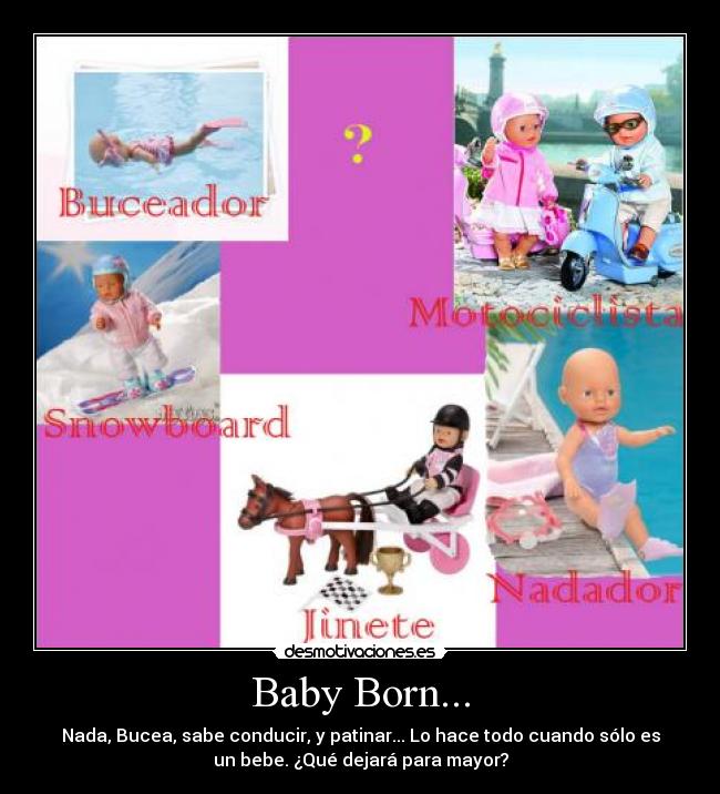 Baby Born... - Nada, Bucea, sabe conducir, y patinar... Lo hace todo cuando sólo es
un bebe. ¿Qué dejará para mayor?