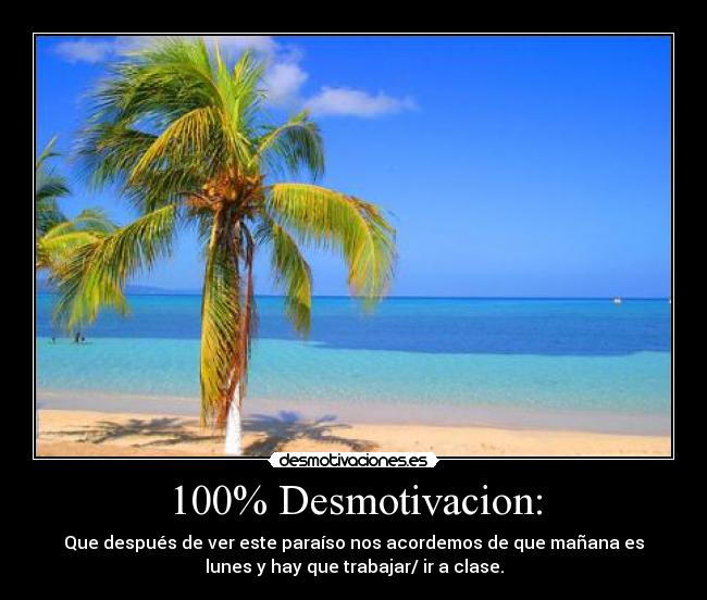 100% Desmotivacion: - Que después de ver este paraíso nos acordemos de que mañana es
lunes y hay que trabajar/ ir a clase.