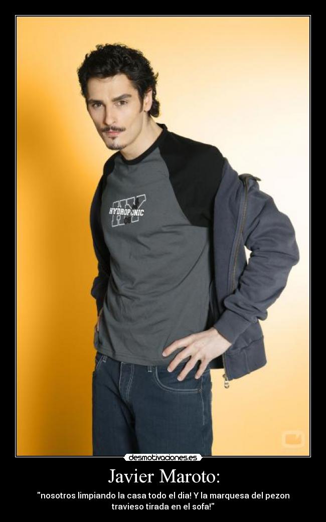 Javier Maroto: - nosotros limpiando la casa todo el dia! Y la marquesa del pezon
travieso tirada en el sofa!