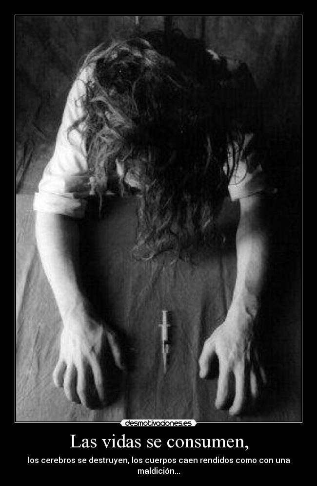 Las vidas se consumen, - los cerebros se destruyen, los cuerpos caen rendidos como con una maldición...