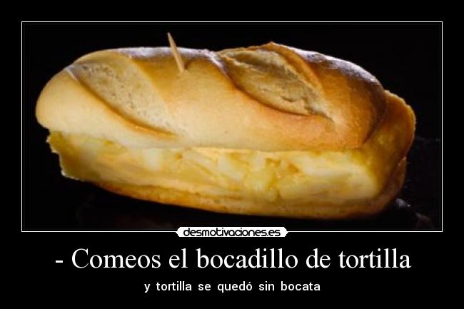 - Comeos el bocadillo de tortilla - y tortilla se quedó sin bocata