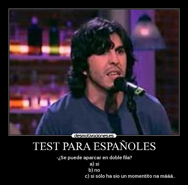 TEST PARA ESPAÑOLES - -¿Se puede aparcar en doble fila?
a) si
b) no
                                                              c) si sólo ha sio un momentito na mááá..