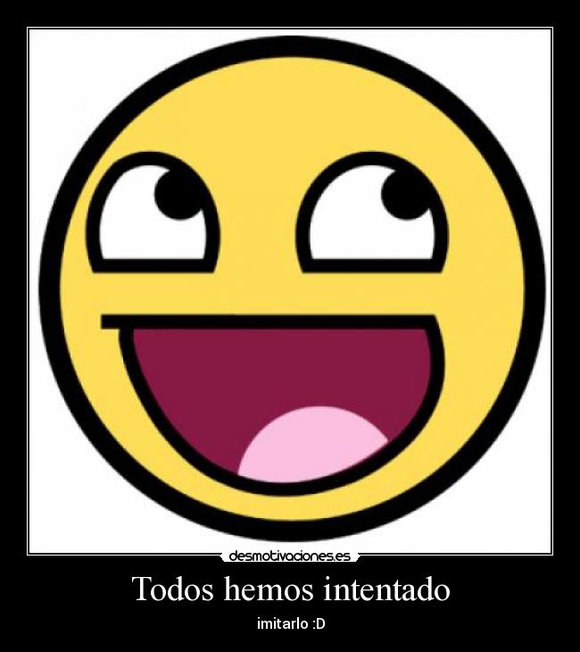 Todos hemos intentado - imitarlo :D