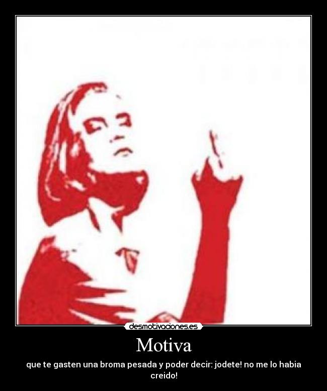 Motiva - que te gasten una broma pesada y poder decir: jodete! no me lo habia creido!