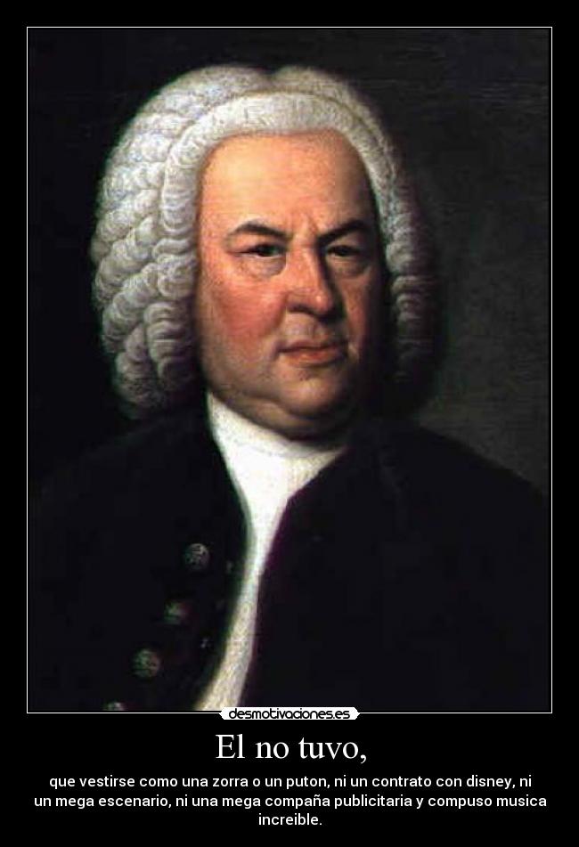 El no tuvo, - que vestirse como una zorra o un puton, ni un contrato con disney, ni
un mega escenario, ni una mega compaña publicitaria y compuso musica
increible.