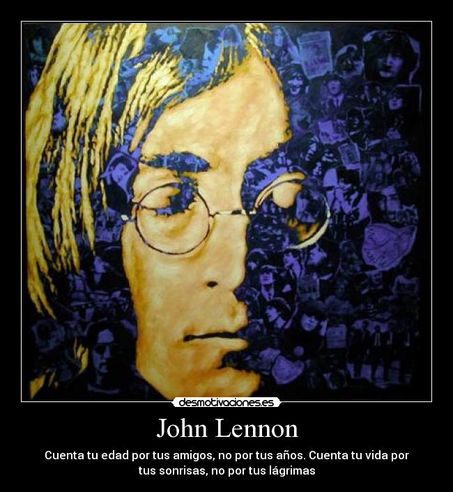 John Lennon - Cuenta tu edad por tus amigos, no por tus años. Cuenta tu vida por
tus sonrisas, no por tus lágrimas