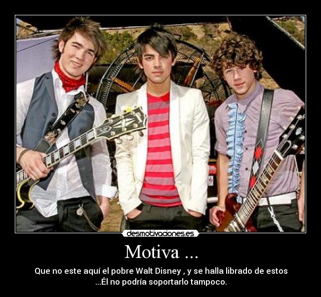 Motiva ... - Que no este aquí el pobre Walt Disney , y se halla librado de estos
...Él no podría soportarlo tampoco.