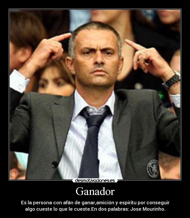 Ganador - Es la persona con afán de ganar,amición y espiritu por conseguir
algo cueste lo que le cueste.En dos palabras: Jose Mourinho.