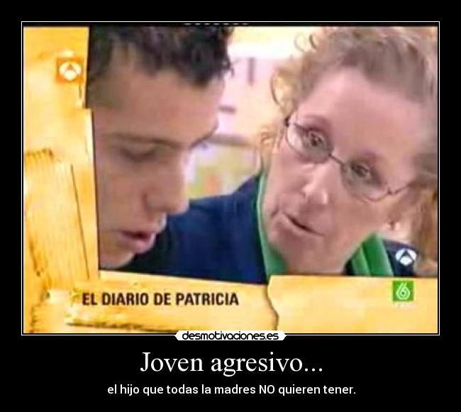 Joven agresivo... - el hijo que todas la madres NO quieren tener.