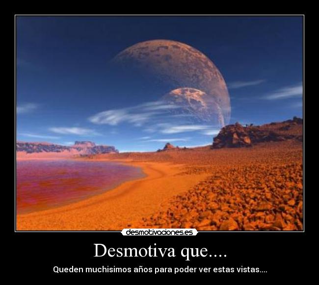 Desmotiva que.... - Queden muchisimos años para poder ver estas vistas....