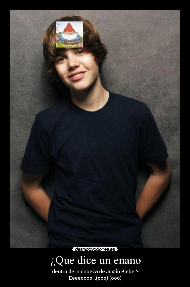 ¿Que dice un enano - dentro de la cabeza de Justin Bieber?
Eeeecooo...(ooo) (ooo)