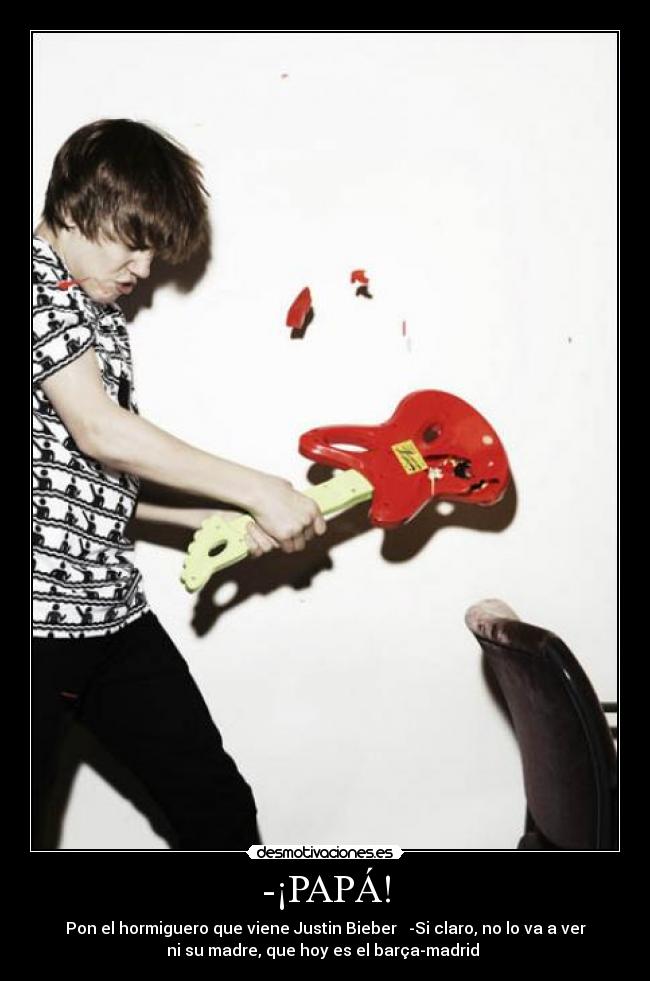 -¡PAPÁ! - Pon el hormiguero que viene Justin Bieber   -Si claro, no lo va a ver
ni su madre, que hoy es el barça-madrid 