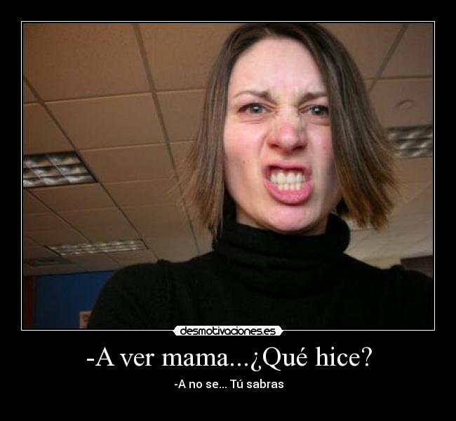 -A ver mama...¿Qué hice? - -A no se... Tú sabras
