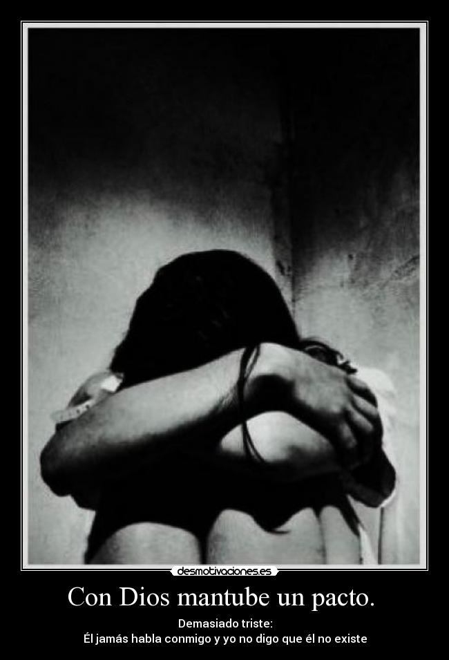 Con Dios mantube un pacto. - Demasiado triste:
Él jamás habla conmigo y yo no digo que él no existe
