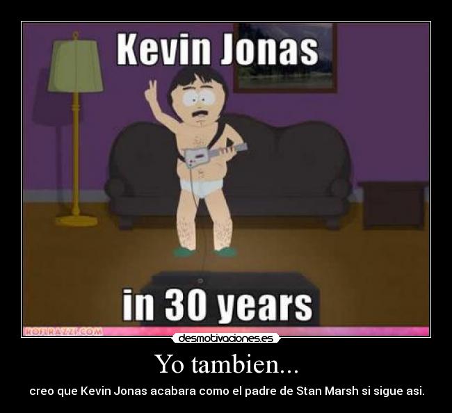 Yo tambien... - creo que Kevin Jonas acabara como el padre de Stan Marsh si sigue asi.