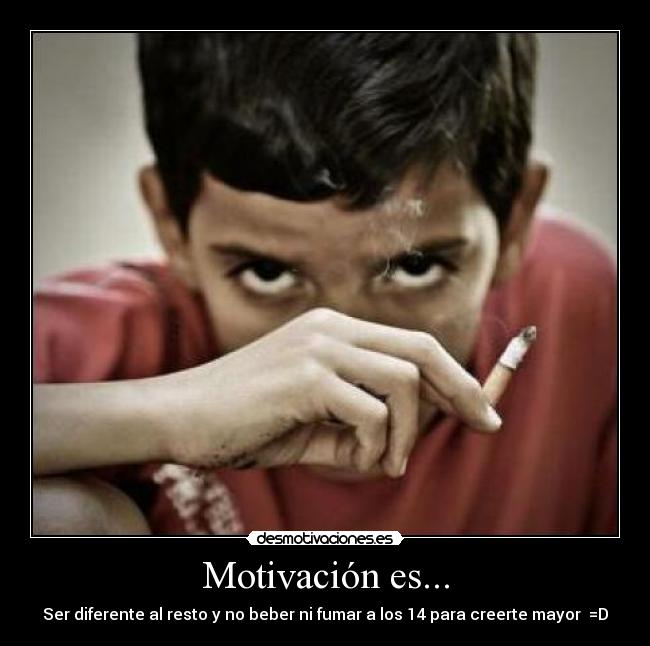Motivación es... - Ser diferente al resto y no beber ni fumar a los 14 para creerte mayor =D