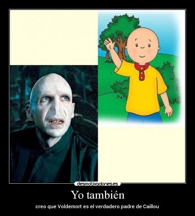 Yo también - creo que Voldemort es el verdadero padre de Caillou 