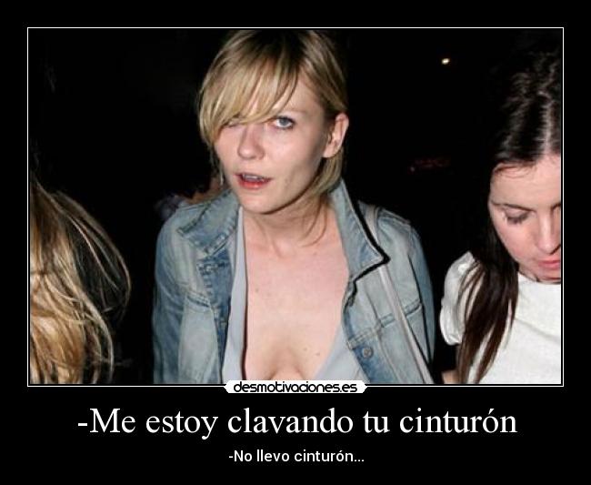 -Me estoy clavando tu cinturón - -No llevo cinturón...