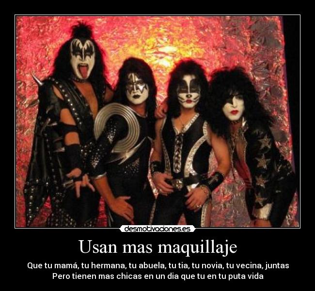 Usan mas maquillaje - Que tu mamá, tu hermana, tu abuela, tu tia, tu novia, tu vecina, juntas
Pero tienen mas chicas en un dia que tu en tu puta vida
