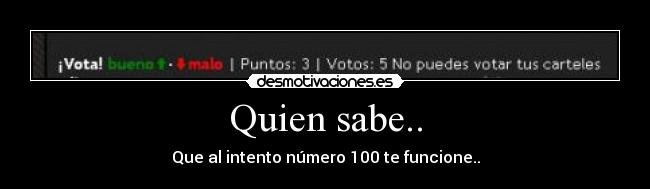 Quien sabe.. - Que al intento número 100 te funcione..
