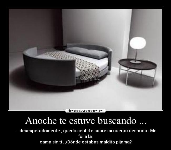 Anoche te estuve buscando ... - ... desesperadamente , quería sentirte sobre mi cuerpo desnudo . Me fui a la 
cama sin ti . ¿Dónde estabas maldito pijama?