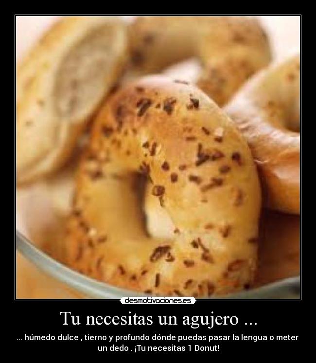 Tu necesitas un agujero ... - ... húmedo dulce , tierno y profundo dónde puedas pasar la lengua o meter 
un dedo . ¡Tu necesitas 1 Donut!