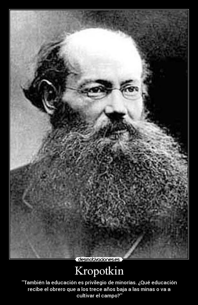 Kropotkin - También la educación es privilegio de minorías. ¿Qué educación
recibe el obrero que a los trece años baja a las minas o va a
cultivar el campo?