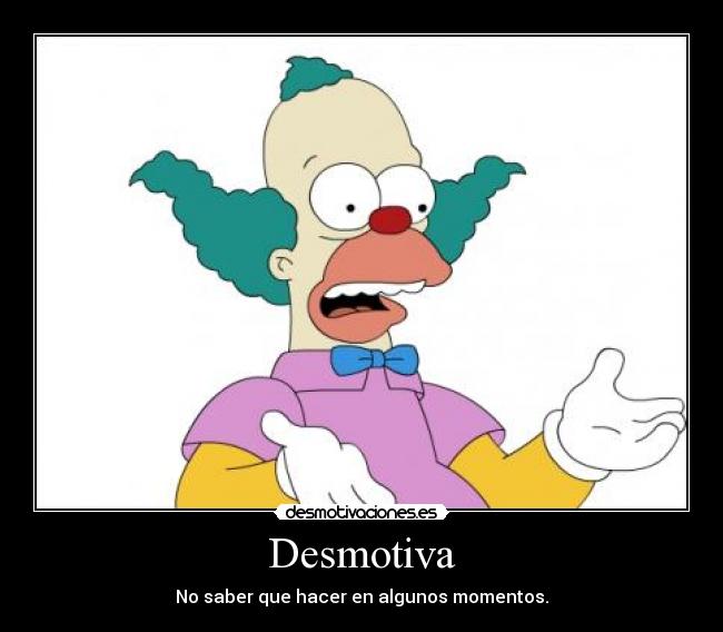 Desmotiva - No saber que hacer en algunos momentos.