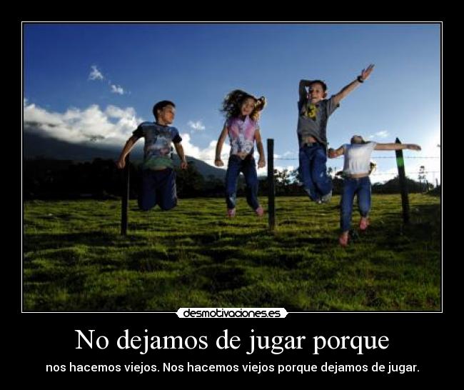 No dejamos de jugar porque - nos hacemos viejos. Nos hacemos viejos porque dejamos de jugar.