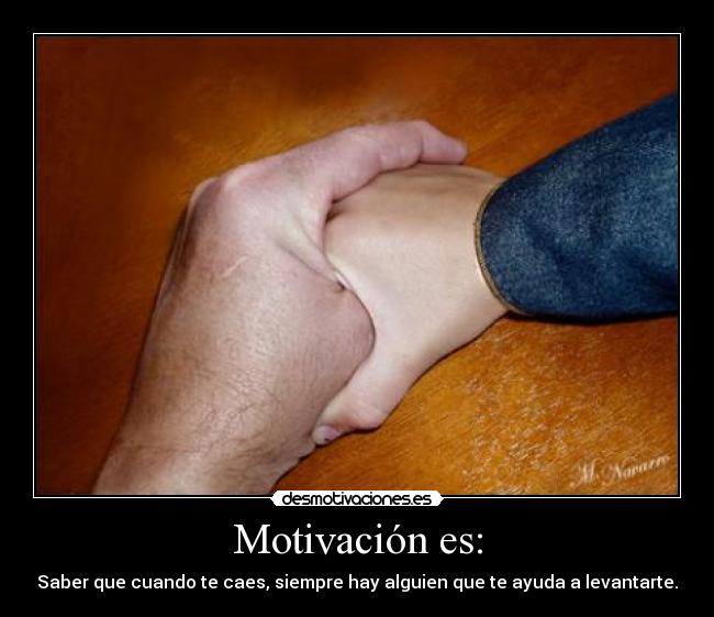 Motivación es: - Saber que cuando te caes, siempre hay alguien que te ayuda a levantarte.