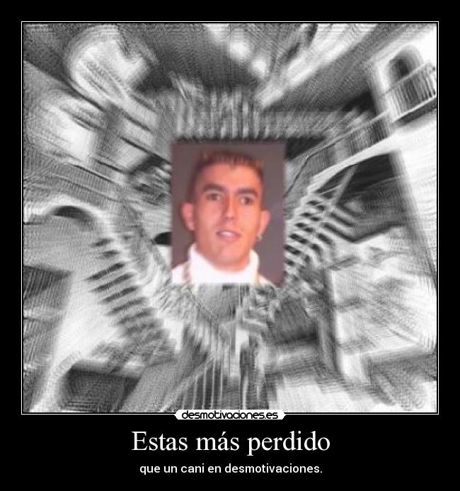 Estas más perdido -