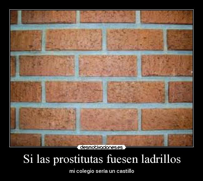 Si las prostitutas fuesen ladrillos - mi colegio sería un castillo
