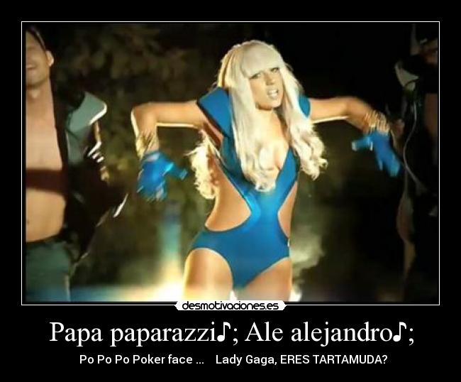 Papa paparazzi♪; Ale alejandro♪; -   Po Po Po Poker face♪...    Lady Gaga, ERES TARTAMUDA?