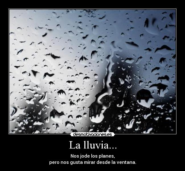 La lluvia... - Nos jode los planes,
pero nos gusta mirar desde la ventana.
