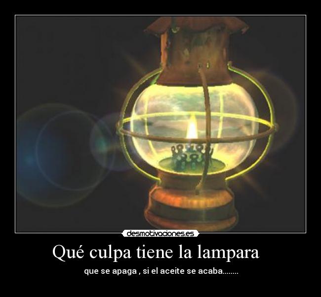 Qué culpa tiene la lampara - que se apaga , si el aceite se acaba........