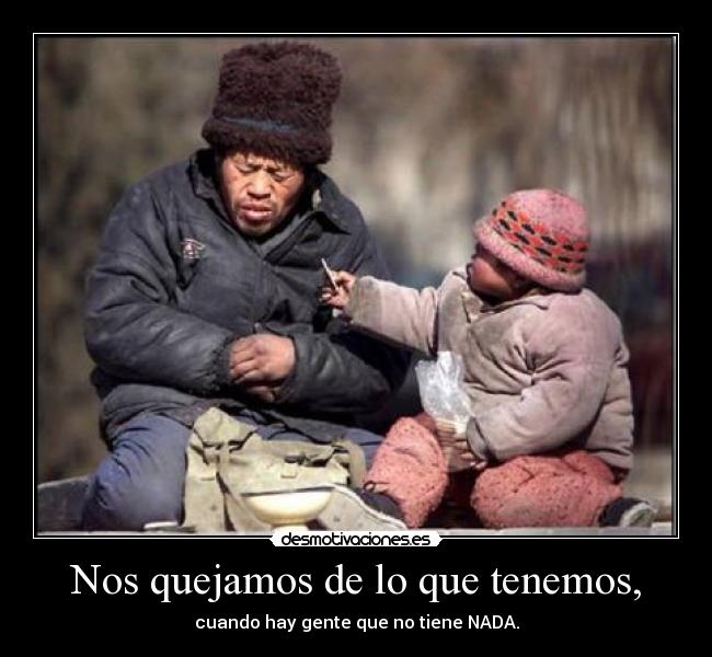 Nos quejamos de lo que tenemos, - cuando hay gente que no tiene NADA.