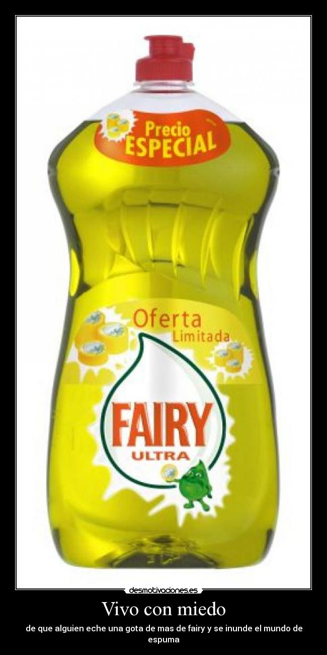 Vivo con miedo - de que alguien eche una gota de mas de fairy y se inunde el mundo de espuma