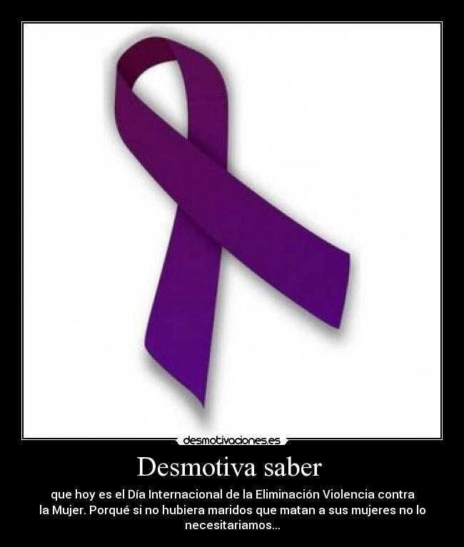 Desmotiva saber  - que hoy es el Día Internacional de la Eliminación Violencia contra
la Mujer. Porqué si no hubiera maridos que matan a sus mujeres no lo
necesitariamos...