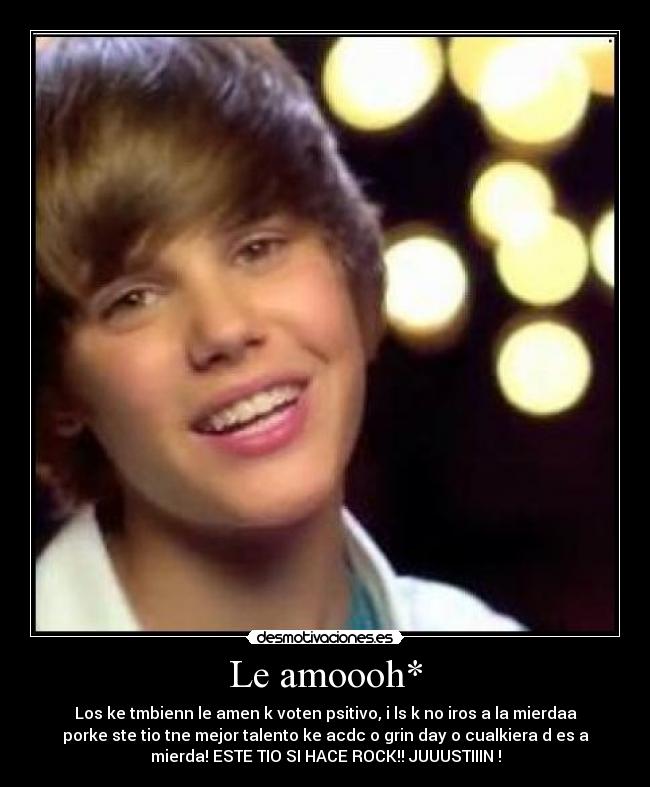 Le amoooh* - Los ke tmbienn le amen k voten psitivo, i ls k no iros a la mierdaa
porke ste tio tne mejor talento ke acdc o grin day o cualkiera d es a
mierda! ESTE TIO SI HACE ROCK!! JUUUSTIIIN !