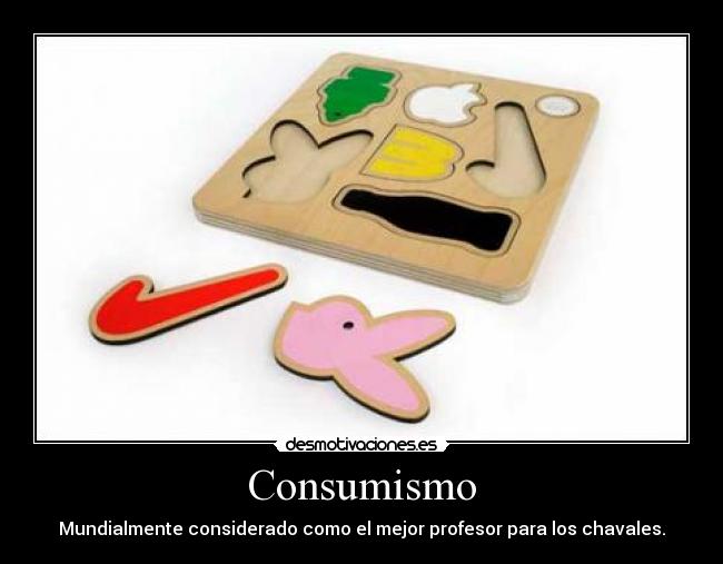 Consumismo - Mundialmente considerado como el mejor profesor para los chavales.