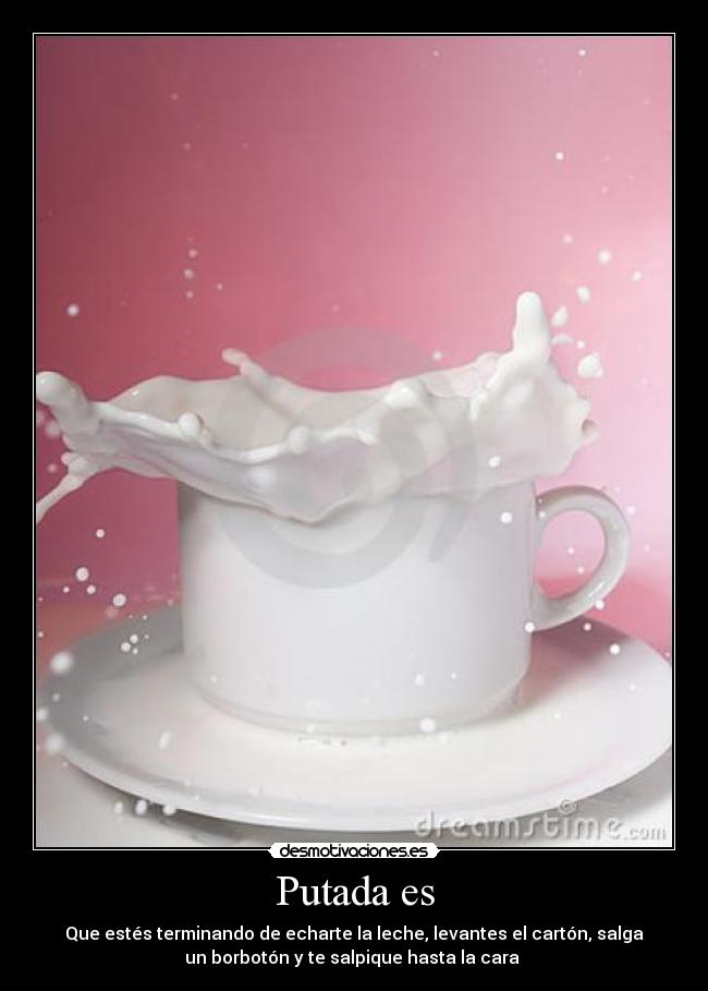 Putada es - Que estés terminando de echarte la leche, levantes el cartón, salga
un borbotón y te salpique hasta la cara